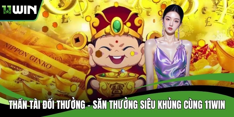 Thần Tài Đổi Thưởng – Săn Thưởng Siêu Khủng Cùng 11WIN